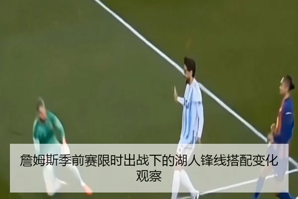 詹姆斯季前赛限时出战下的湖人锋线搭配变化观察（WuKongSports）