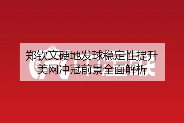 郑钦文硬地发球稳定性提升 美网冲冠前景全面解析 | WuKongSports
